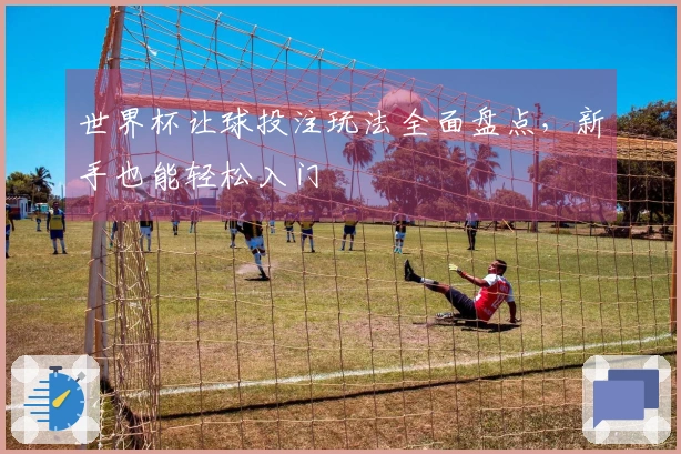 世界杯让球投注玩法全面盘点，新手也能轻松入门