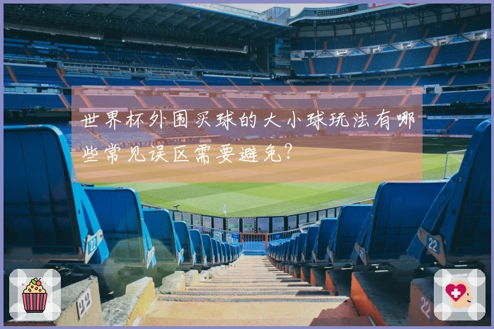 世界杯外围买球的大小球玩法有哪些常见误区需要避免？