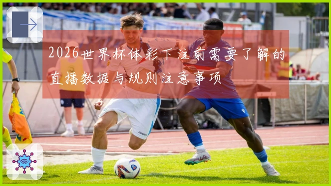 2026世界杯体彩下注前需要了解的直播数据与规则注意事项