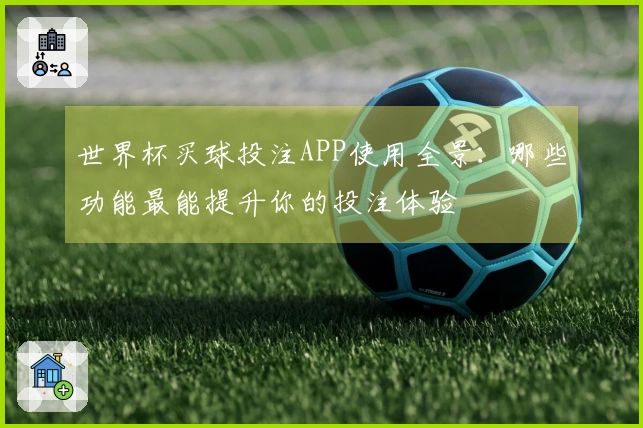 世界杯买球投注APP使用全景:哪些功能最能提升你的投注体验