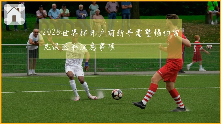 2026世界杯开户前新手需警惕的常见误区和注意事项