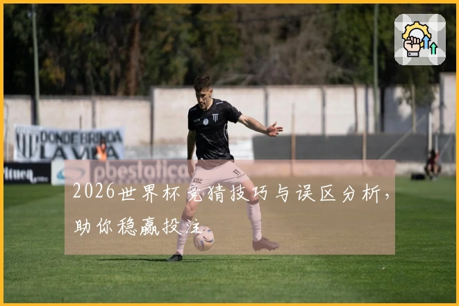 2026世界杯竞猜技巧与误区分析，助你稳赢投注