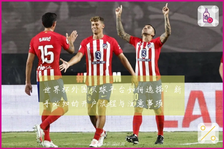 世界杯外围买球平台如何选择？新手必知的开户流程与注意事项