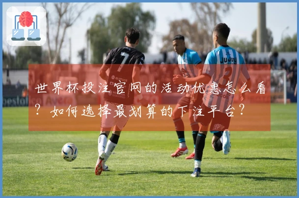 世界杯投注官网的活动优惠怎么看？如何选择最划算的下注平台？