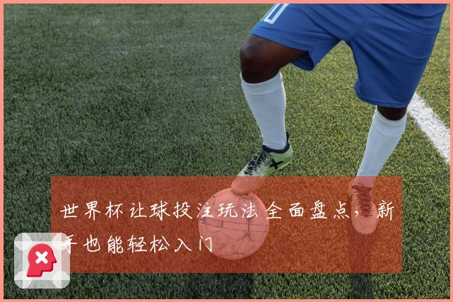 世界杯让球投注玩法全面盘点，新手也能轻松入门