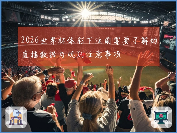 2026世界杯体彩下注前需要了解的直播数据与规则注意事项