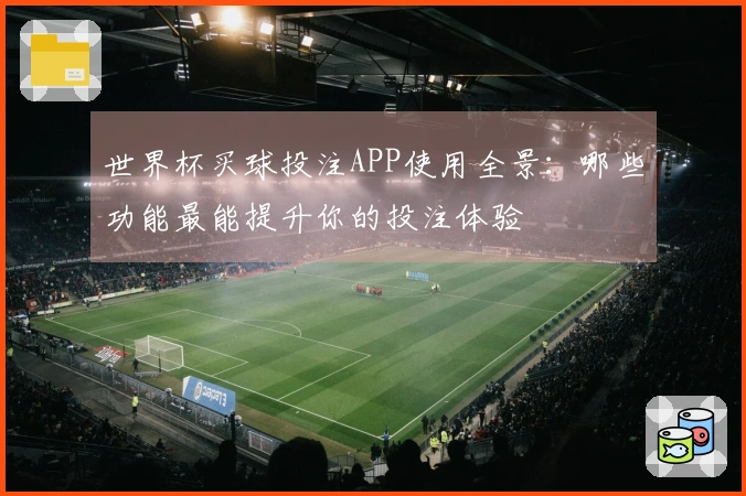 世界杯买球投注APP使用全景：哪些功能最能提升你的投注体验